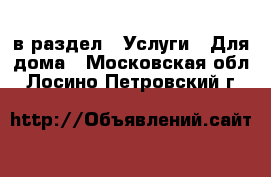  в раздел : Услуги » Для дома . Московская обл.,Лосино-Петровский г.